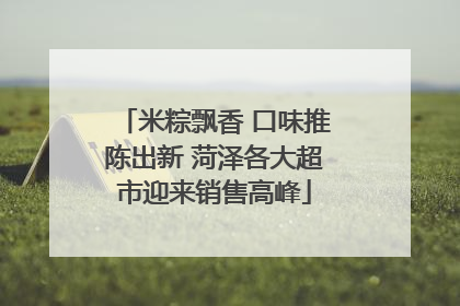 米粽飘香 口味推陈出新 菏泽各大超市迎来销售高峰