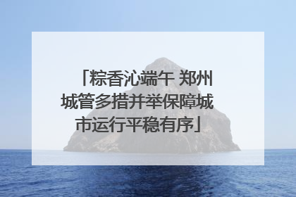 粽香沁端午 郑州城管多措并举保障城市运行平稳有序