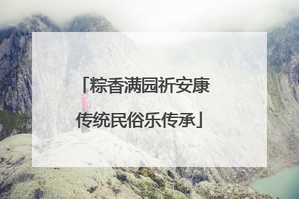 粽香满园祈安康 传统民俗乐传承