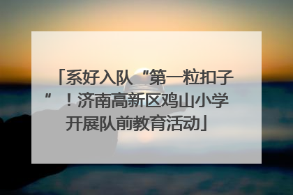 系好入队“第一粒扣子”！济南高新区鸡山小学开展队前教育活动
