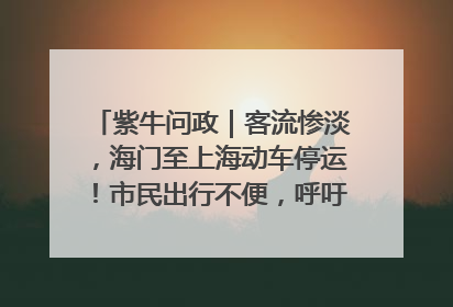 紫牛问政｜客流惨淡，海门至上海动车停运！市民出行不便，呼吁铁路部门恢复班次