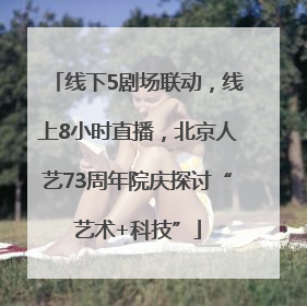 线下5剧场联动，线上8小时直播，北京人艺73周年院庆探讨“艺术+科技”