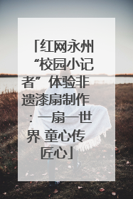 红网永州“校园小记者”体验非遗漆扇制作：一扇一世界 童心传匠心