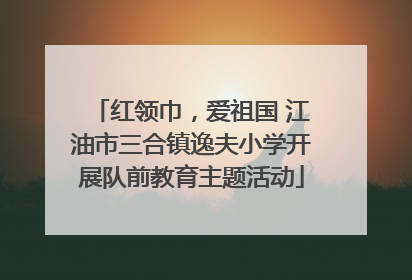 红领巾，爱祖国 江油市三合镇逸夫小学开展队前教育主题活动