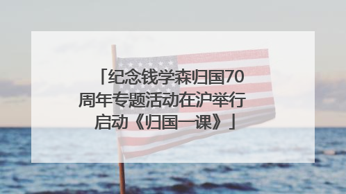 纪念钱学森归国70周年专题活动在沪举行 启动《归国一课》