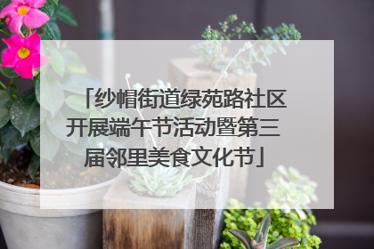 纱帽街道绿苑路社区开展端午节活动暨第三届邻里美食文化节
