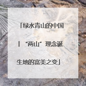 绿水青山的中国丨“两山”理念诞生地的富美之变