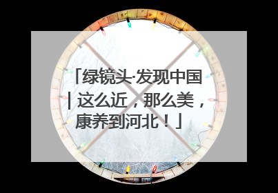 绿镜头·发现中国｜这么近，那么美，康养到河北！