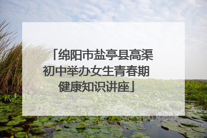 绵阳市盐亭县高渠初中举办女生青春期健康知识讲座