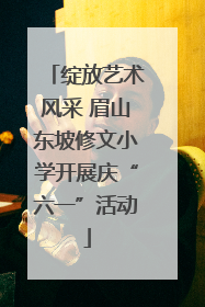 绽放艺术风采 眉山东坡修文小学开展庆“六一”活动