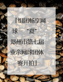 组团畅享网球一“夏” 郑州市第七届业余网球团体赛开拍