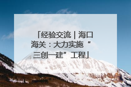 经验交流｜海口海关：大力实施“三创一建”工程