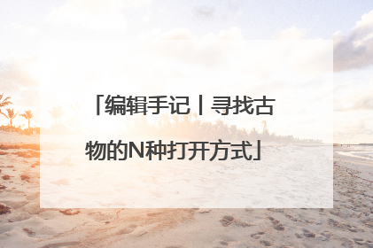 编辑手记丨寻找古物的N种打开方式