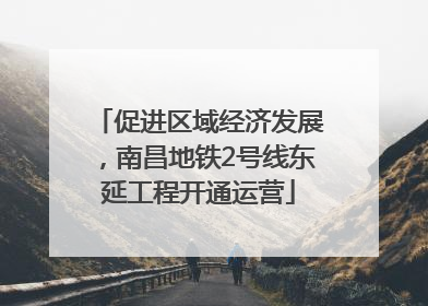 促进区域经济发展，南昌地铁2号线东延工程开通运营