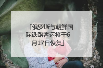 俄罗斯与朝鲜国际铁路客运将于6月17日恢复