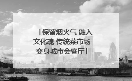 保留烟火气 融入文化魂 传统菜市场变身城市会客厅
