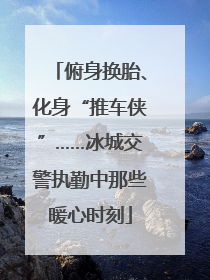 俯身换胎、化身“推车侠”……冰城交警执勤中那些暖心时刻