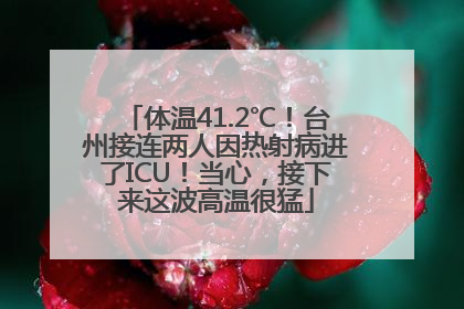 体温41.2℃！台州接连两人因热射病进了ICU！当心，接下来这波高温很猛