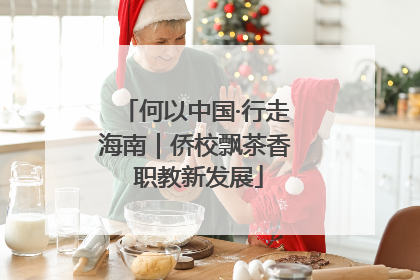 何以中国·行走海南｜侨校飘茶香 职教新发展