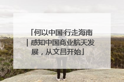 何以中国·行走海南｜感知中国商业航天发展，从文昌开始