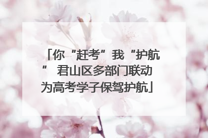 你“赶考”我“护航” 君山区多部门联动为高考学子保驾护航