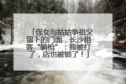 侄女与姑姑争祖父留下的门面，长沙租客“躺枪”：我被打了，店也被锁了！