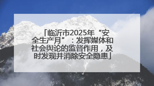 临沂市2025年“安全生产月”：发挥媒体和社会舆论的监督作用，及时发现并消除安全隐患