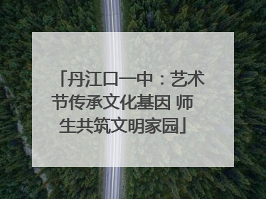 丹江口一中：艺术节传承文化基因 师生共筑文明家园