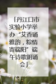 丹江口市实验小学举办“艾香诵雅韵，粽情寄端阳”端午诗歌朗诵会