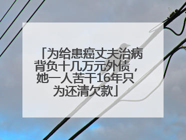为给患癌丈夫治病背负十几万元外债，她一人苦干16年只为还清欠款