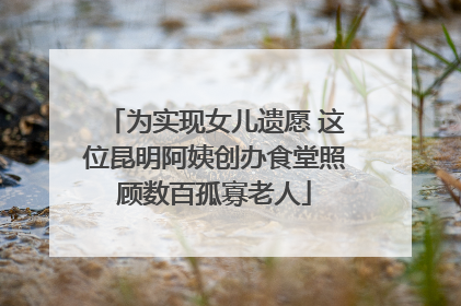 为实现女儿遗愿 这位昆明阿姨创办食堂照顾数百孤寡老人