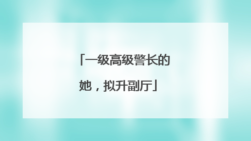 一级高级警长的她，拟升副厅
