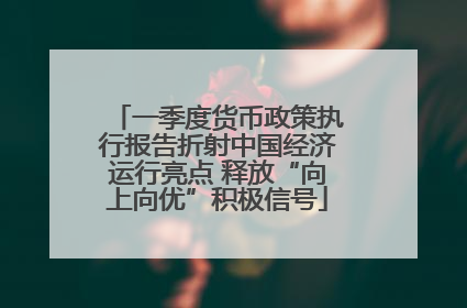 一季度货币政策执行报告折射中国经济运行亮点 释放“向上向优”积极信号