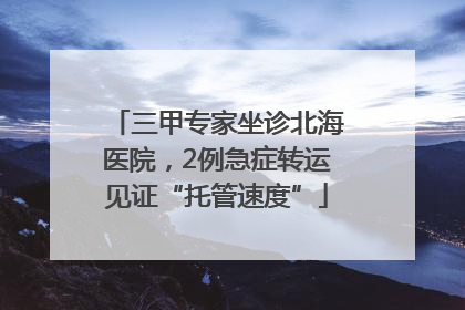 三甲专家坐诊北海医院，2例急症转运见证“托管速度”