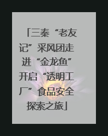 三秦“老友记”采风团走进“金龙鱼”开启“透明工厂”食品安全探索之旅