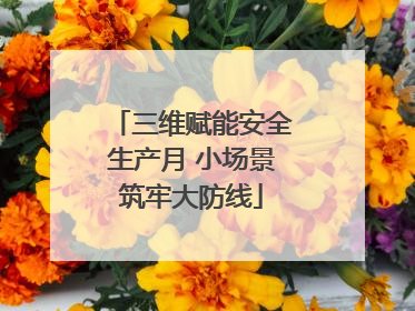 三维赋能安全生产月 小场景筑牢大防线