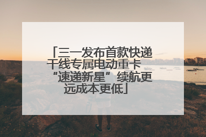 三一发布首款快递干线专属电动重卡 “速递新星”续航更远成本更低