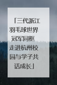 三代浙江羽毛球世界冠军同框 走进杭州校园与学子共话成长