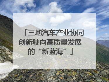 三地汽车产业协同创新驶向高质量发展的“新蓝海”