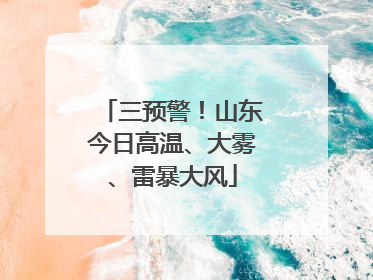 三预警！山东今日高温、大雾、雷暴大风