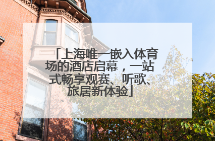 上海唯一嵌入体育场的酒店启幕，一站式畅享观赛、听歌、旅居新体验