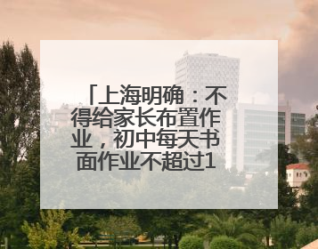 上海明确：不得给家长布置作业，初中每天书面作业不超过1.5小时