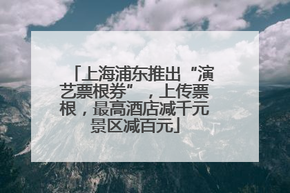 上海浦东推出“演艺票根券”，上传票根，最高酒店减千元景区减百元