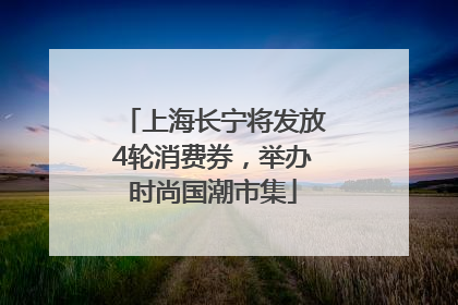 上海长宁将发放4轮消费券，举办时尚国潮市集
