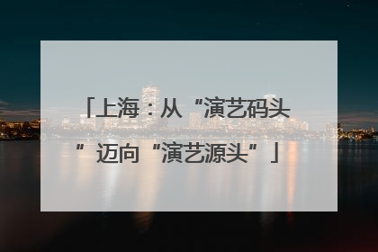 上海：从“演艺码头”迈向“演艺源头”