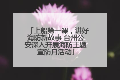 上船第一课，讲好海防新故事 台州公安深入开展海防主题宣防月活动
