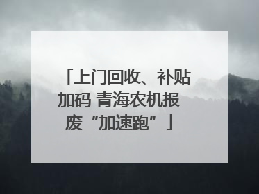 上门回收、补贴加码 青海农机报废“加速跑”