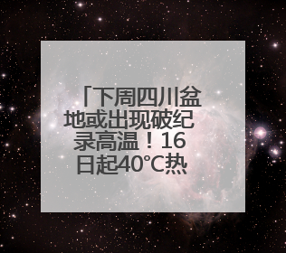 下周四川盆地或出现破纪录高温！16日起40℃热浪卷土重来
