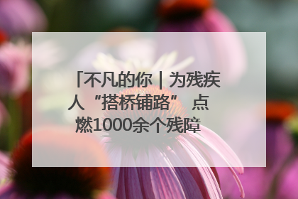 不凡的你｜为残疾人“搭桥铺路” 点燃1000余个残障家庭的希望之光