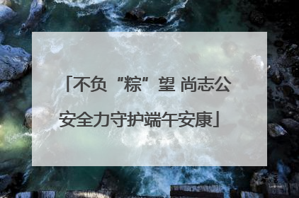 不负“粽”望 尚志公安全力守护端午安康